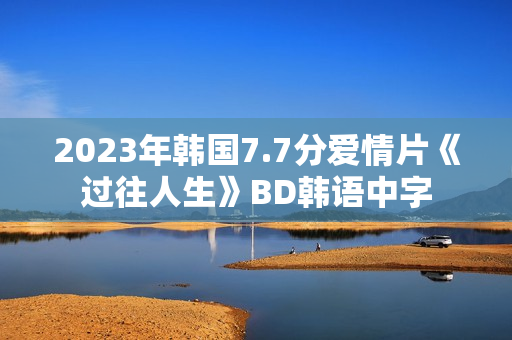 2023年韩国7.7分爱情片《过往人生》BD韩语中字