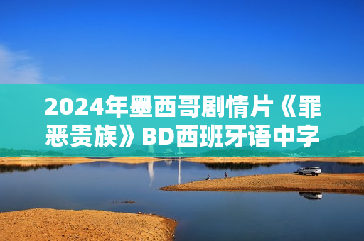 2024年墨西哥剧情片《罪恶贵族》BD西班牙语中字