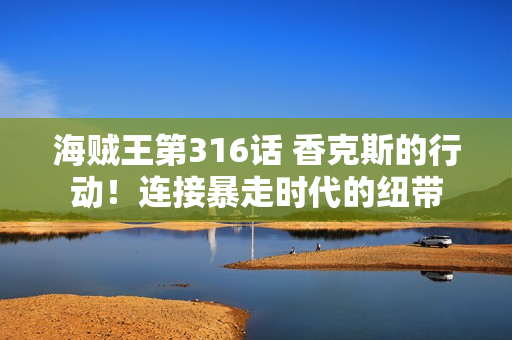 海贼王第316话 香克斯的行动！连接暴走时代的纽带