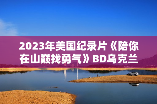 2023年美国纪录片《陪你在山巅找勇气》BD乌克兰语中字