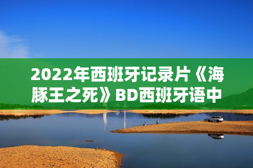 2022年西班牙记录片《海豚王之死》BD西班牙语中字