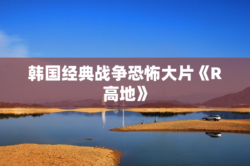 韩国经典战争恐怖大片《R高地》