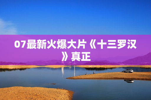 07最新火爆大片《十三罗汉》真正