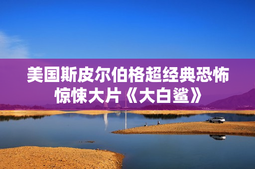 美国斯皮尔伯格超经典恐怖惊悚大片《大白鲨》
