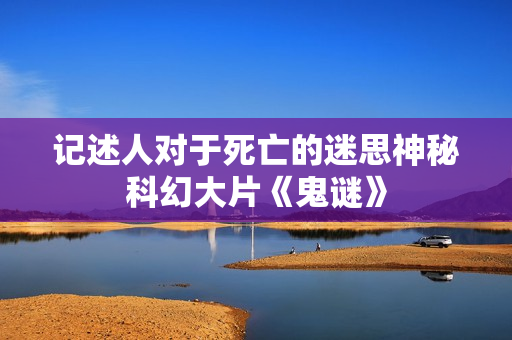 记述人对于死亡的迷思神秘科幻大片《鬼谜》