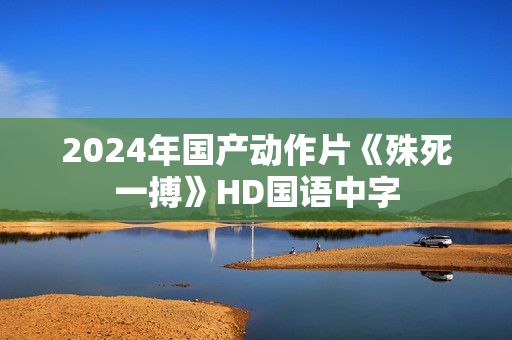 2024年国产动作片《殊死一搏》HD国语中字