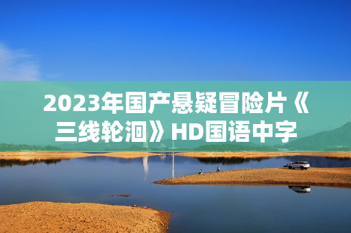 2023年国产悬疑冒险片《三线轮洄》HD国语中字
