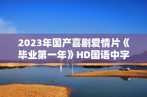 2023年国产喜剧爱情片《毕业第一年》HD国语中字