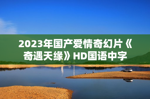 2023年国产爱情奇幻片《奇遇天缘》HD国语中字