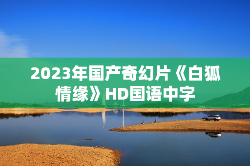 2023年国产奇幻片《白狐情缘》HD国语中字