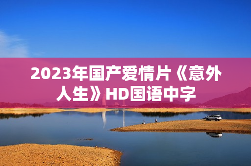 2023年国产爱情片《意外人生》HD国语中字