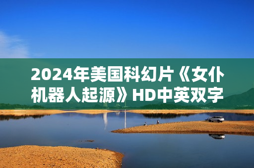 2024年美国科幻片《女仆机器人起源》HD中英双字