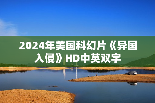 2024年美国科幻片《异国入侵》HD中英双字