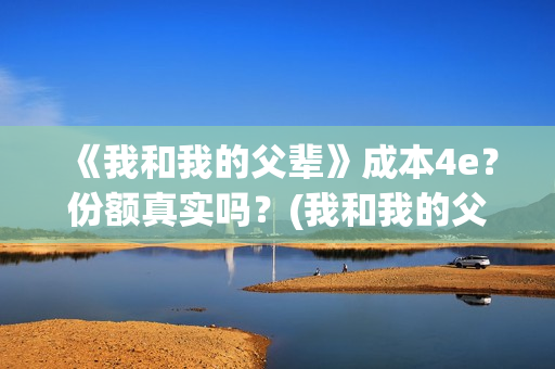 《我和我的父辈》成本4e？份额真实吗？(我和我的父辈电影免费播放完整版观后感)