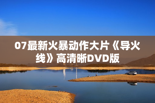 07最新火暴动作大片《导火线》高清晰DVD版
