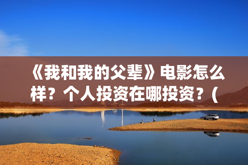 《我和我的父辈》电影怎么样？个人投资在哪投资？(我和我的父辈主题曲)