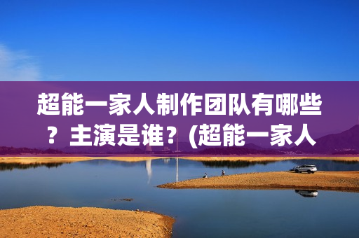 超能一家人制作团队有哪些？主演是谁？(超能一家人官宣)