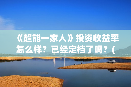 《超能一家人》投资收益率怎么样？已经定档了吗？(超能一家人电影免费观看完整版高清)