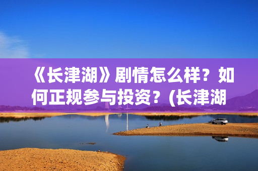 《长津湖》剧情怎么样？如何正规参与投资？(长津湖剧情单薄)