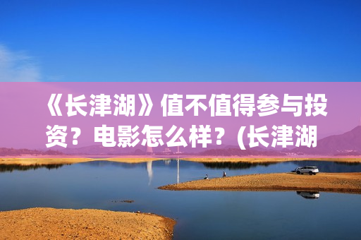《长津湖》值不值得参与投资？电影怎么样？(长津湖好震撼)