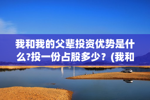 我和我的父辈投资优势是什么?投一份占股多少？(我和我的父辈投资方)