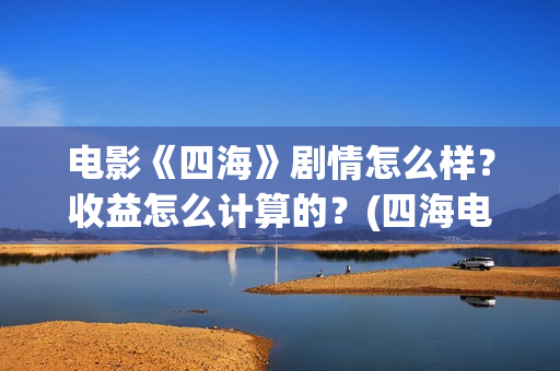 电影《四海》剧情怎么样？收益怎么计算的？(四海电影预告)