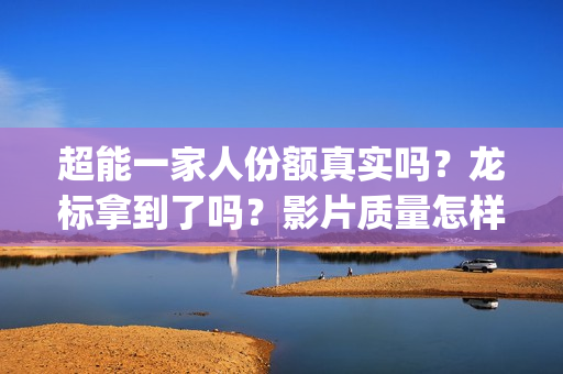 超能一家人份额真实吗？龙标拿到了吗？影片质量怎样？(超能一家人多少起投)