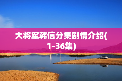 大将军韩信分集剧情介绍(1-36集)