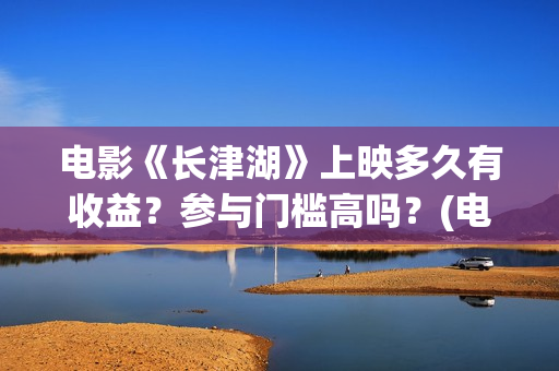 电影《长津湖》上映多久有收益？参与门槛高吗？(电影长津湖免费观看完整版高清)