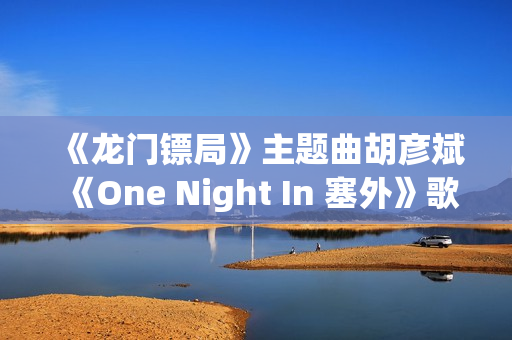 《龙门镖局》主题曲胡彦斌《One Night In 塞外》歌词