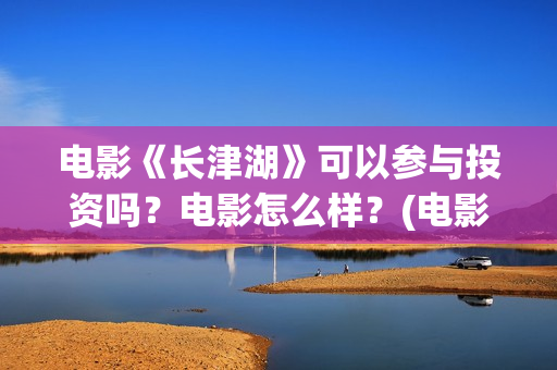 电影《长津湖》可以参与投资吗？电影怎么样？(电影长津湖演员表)