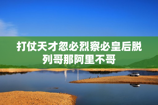 打仗天才忽必烈察必皇后脱列哥那阿里不哥
