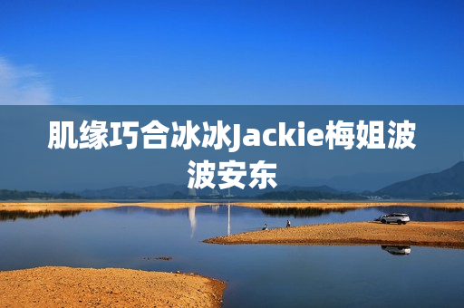 肌缘巧合冰冰Jackie梅姐波波安东