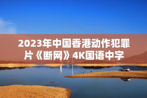 2023年中国香港动作犯罪片《断网》4K国语中字 2023年中国香港动作犯罪片《断网》4K国语中字