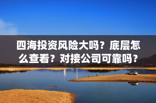 四海投资风险大吗？底层怎么查看？对接公司可靠吗？(四海投资集团董事长)