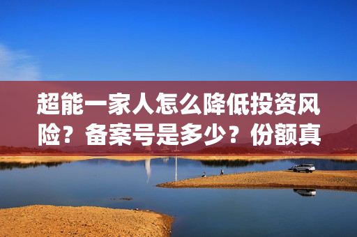 超能一家人怎么降低投资风险？备案号是多少？份额真实吗？(超能一家人怎么样)