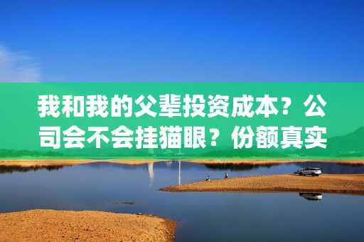 我和我的父辈投资成本？公司会不会挂猫眼？份额真实吗？(我和我的父辈预算)