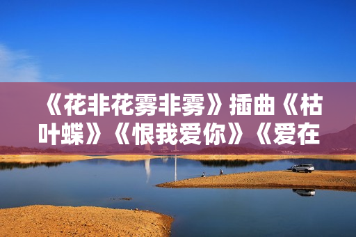 《花非花雾非雾》插曲《枯叶蝶》《恨我爱你》《爱在天长地久》《