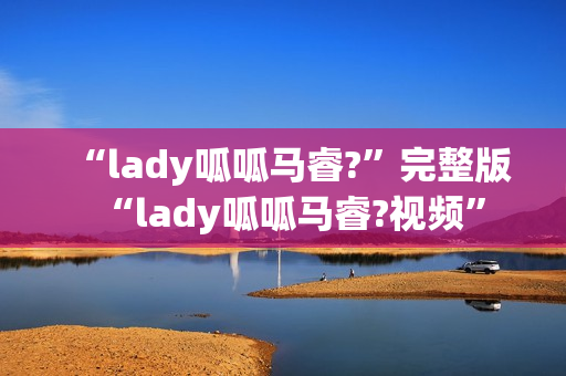 “lady呱呱马睿?”完整版“lady呱呱马睿?视频”