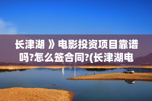长津湖 》电影投资项目靠谱吗?怎么签合同?(长津湖电影票房多少)