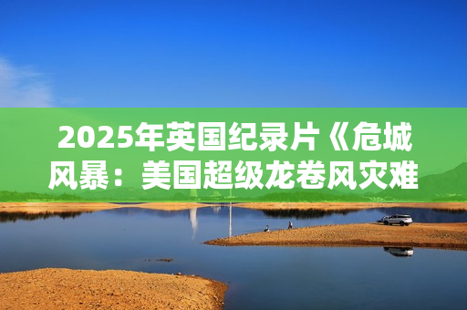 2025年英国纪录片《危城风暴：美国超级龙卷风灾难实录》HD中字