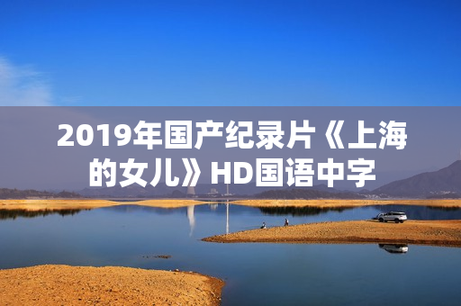 2019年国产纪录片《上海的女儿》HD国语中字