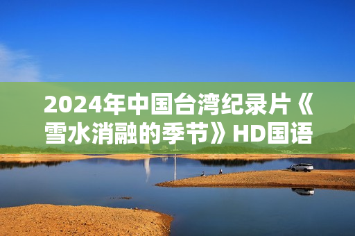 2024年中国台湾纪录片《雪水消融的季节》HD国语中字