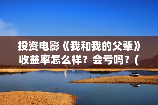 投资电影《我和我的父辈》收益率怎么样？会亏吗？(电影我和我们在一起演员表)