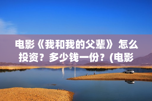 电影《我和我的父辈》 怎么投资？多少钱一份？(电影《我和我的家乡》)