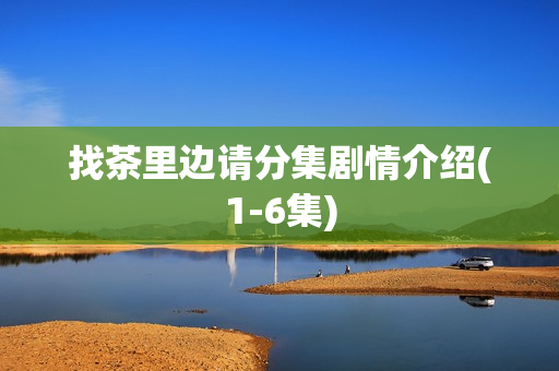 找茶里边请分集剧情介绍(1-6集)