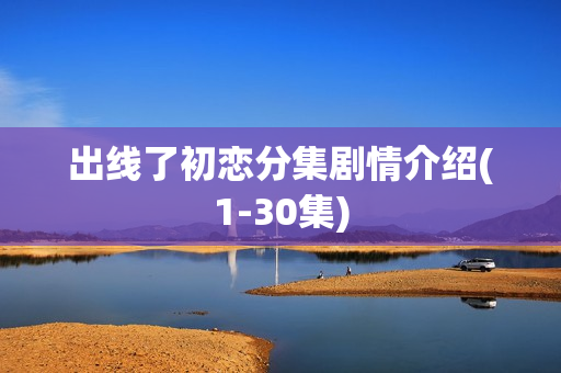 出线了初恋分集剧情介绍(1-30集)
