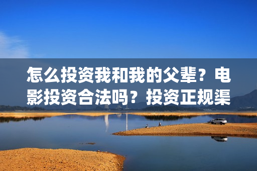 怎么投资我和我的父辈？电影投资合法吗？投资正规渠道？(怎么投资我和我的家人)