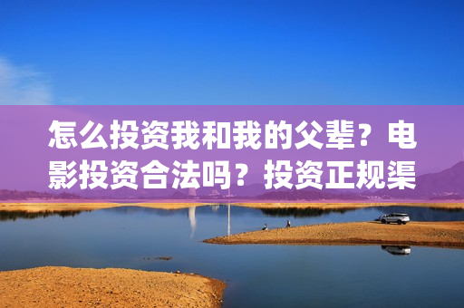 怎么投资我和我的父辈？电影投资合法吗？投资正规渠道？(怎么投资我和我的父辈)