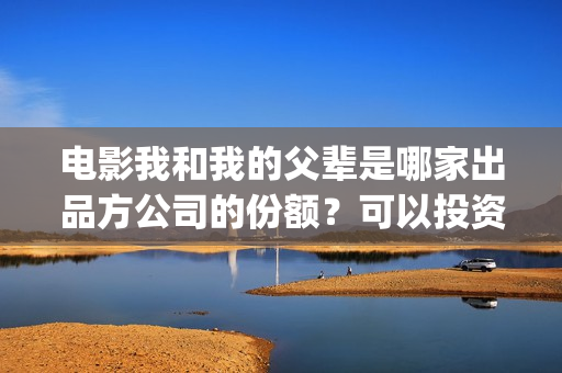 电影我和我的父辈是哪家出品方公司的份额？可以投资吗？(电影我和我的父亲演员表全部)
